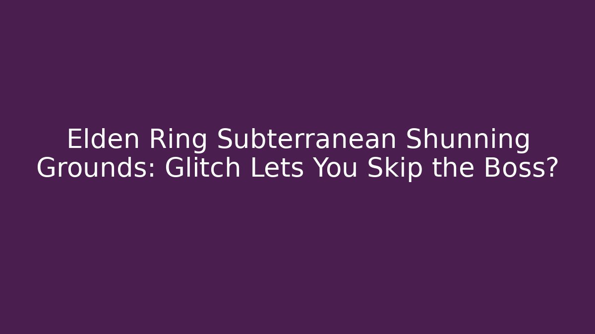 Elden Ring Subterranean Shunning Grounds: Glitch Lets You Skip the Boss?