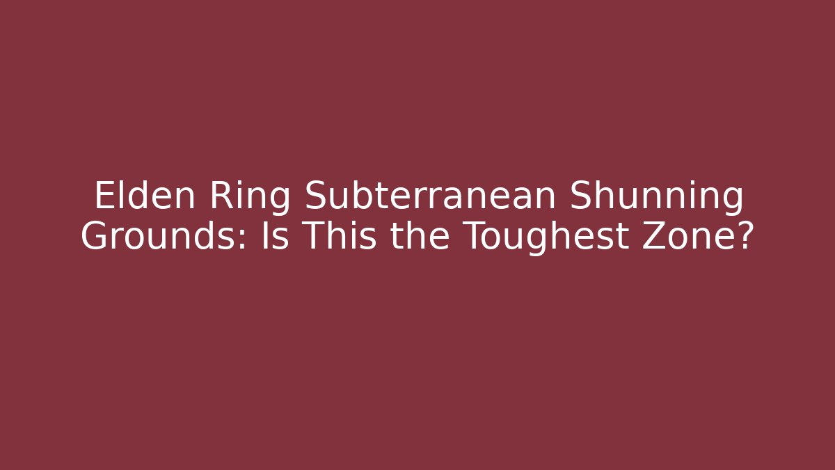 Elden Ring Subterranean Shunning Grounds: Is This the Toughest Zone?