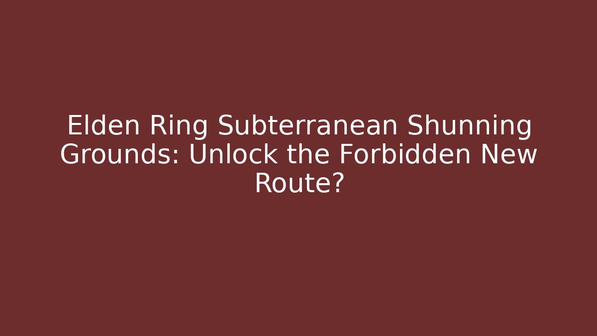 Elden Ring Subterranean Shunning Grounds: Unlock the Forbidden New Route?
