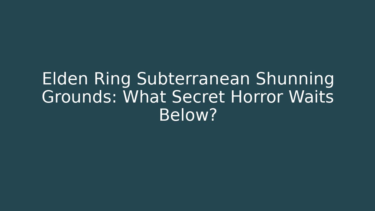 Elden Ring Subterranean Shunning Grounds: What Secret Horror Waits Below?