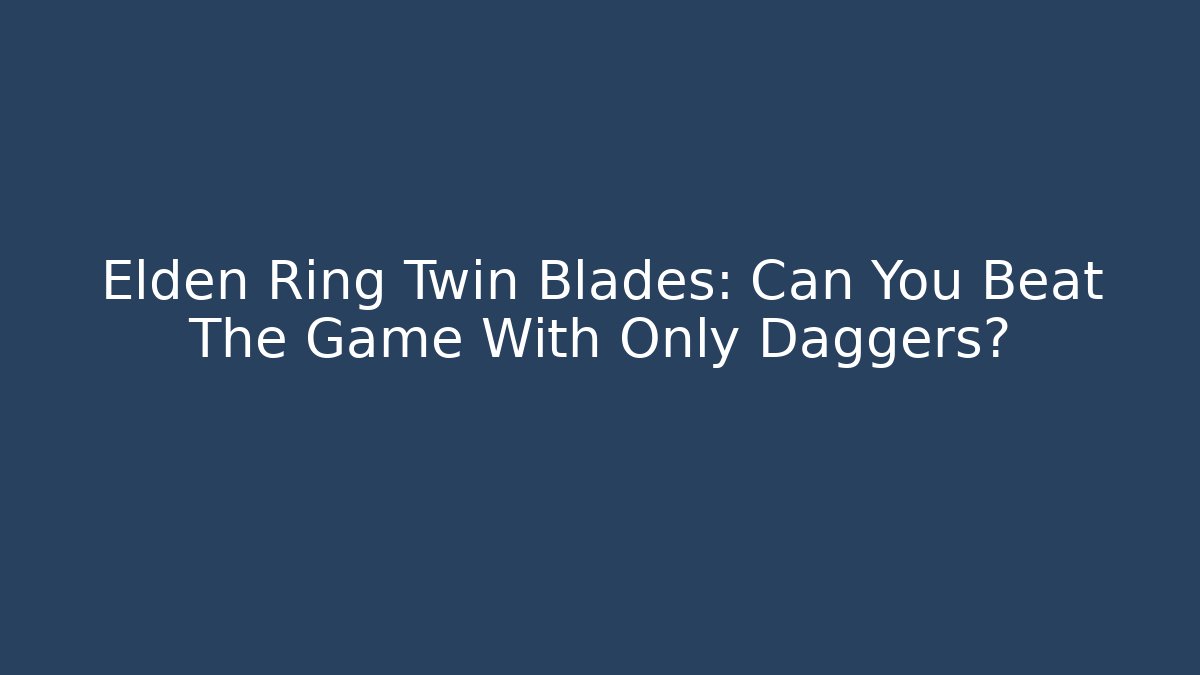Elden Ring Twin Blades: Can You Beat The Game With Only Daggers?