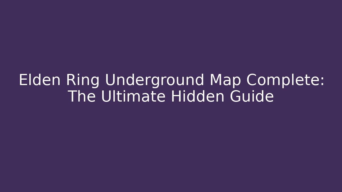 Elden Ring Underground Map Complete: The Ultimate Hidden Guide