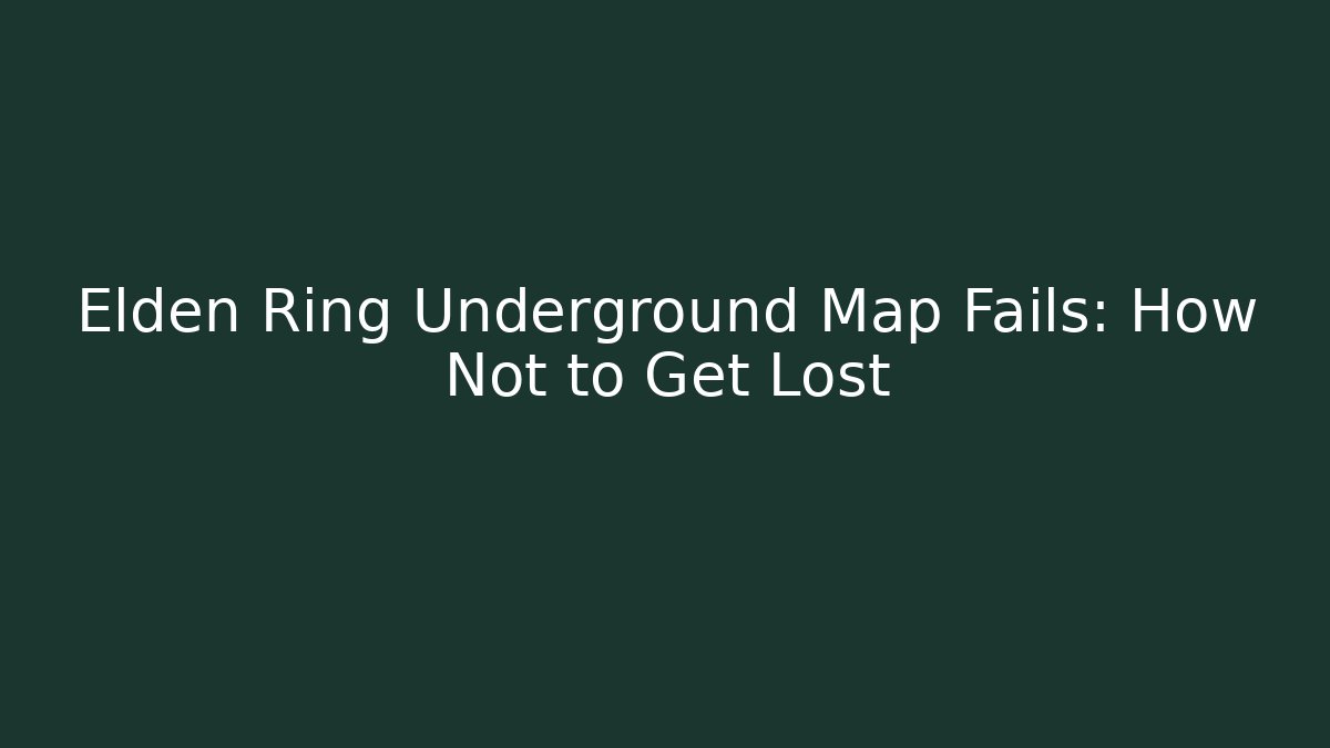 Elden Ring Underground Map Fails: How Not to Get Lost