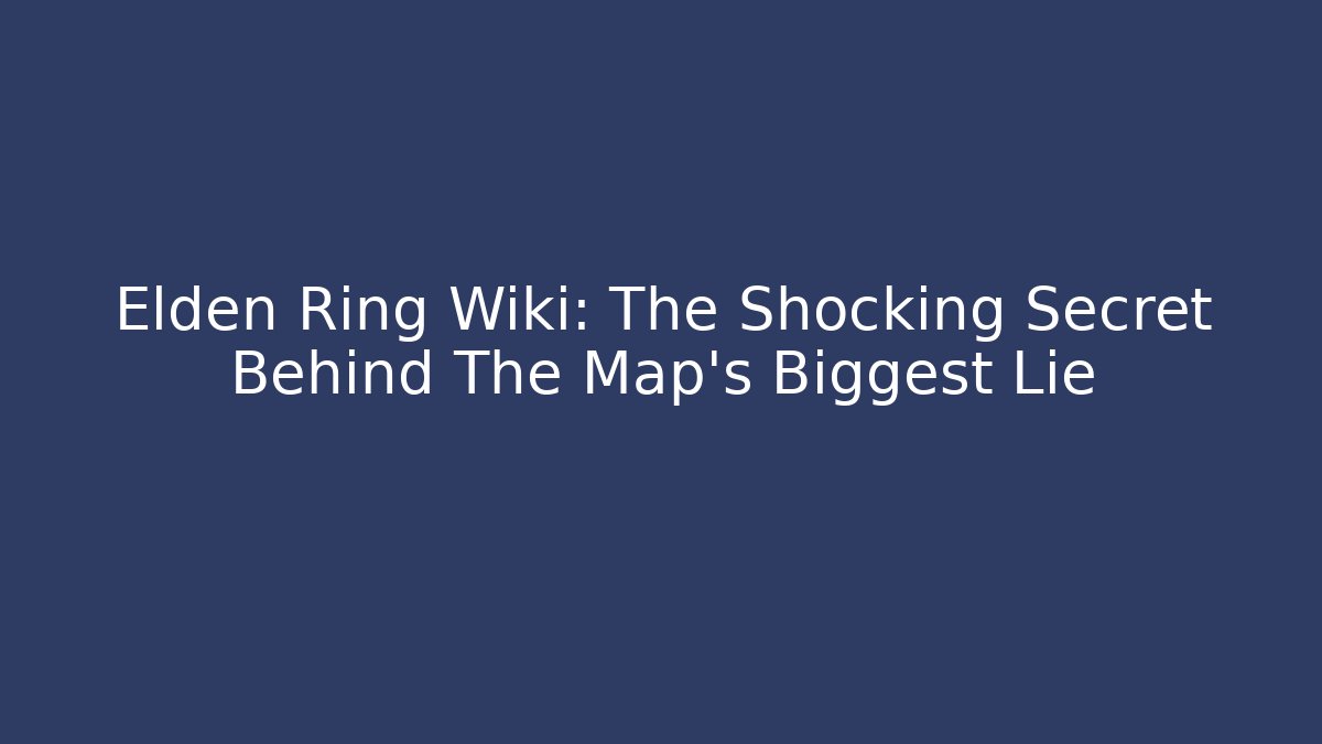 Elden Ring Wiki: The Shocking Secret Behind The Map's Biggest Lie