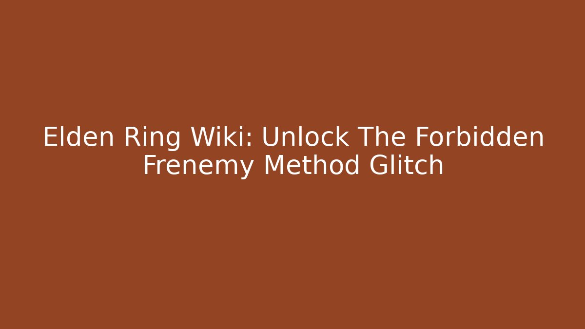 Elden Ring Wiki: Unlock The Forbidden Frenemy Method Glitch