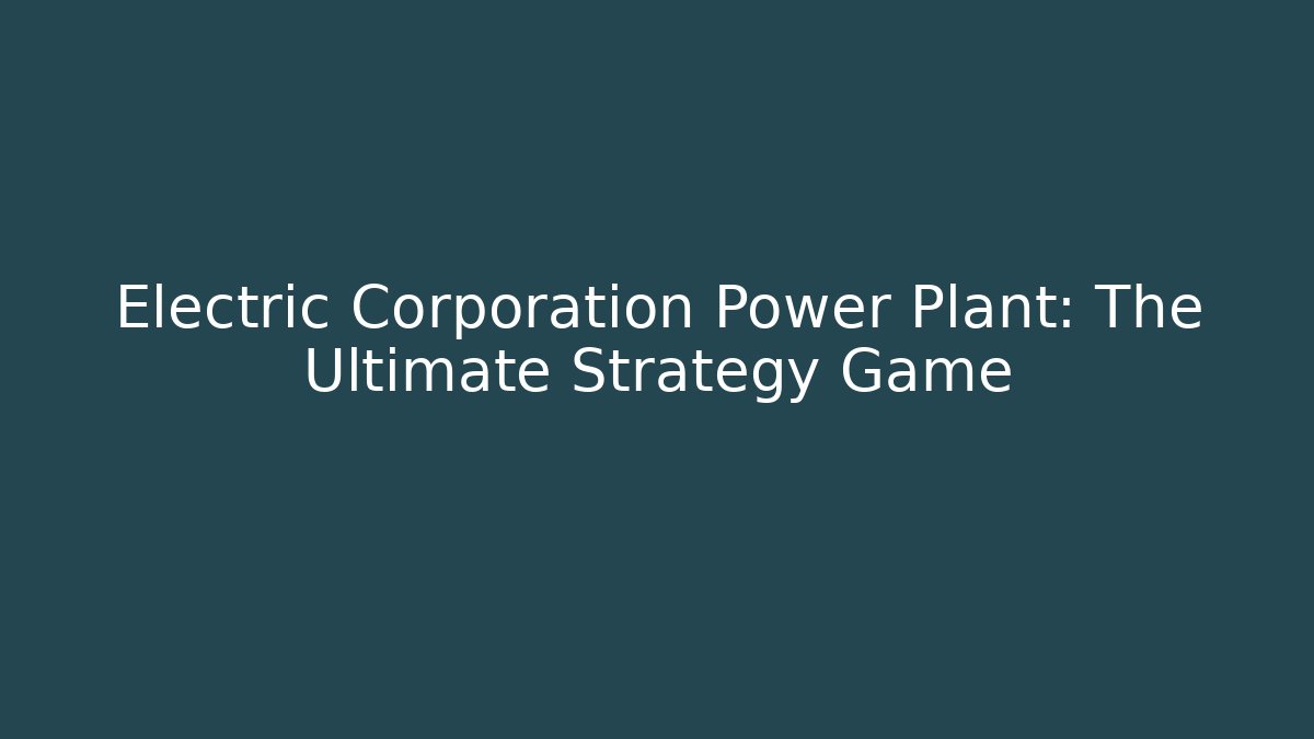 Electric Corporation Power Plant: The Ultimate Strategy Game