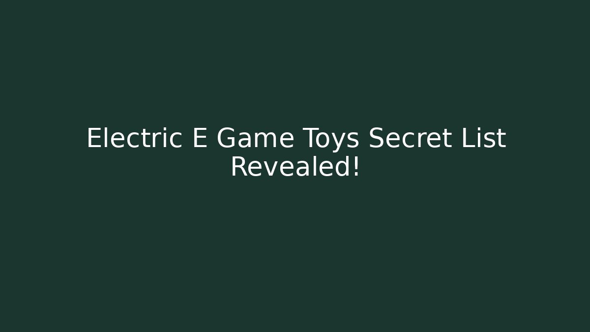 Electric E Game Toys Secret List Revealed!