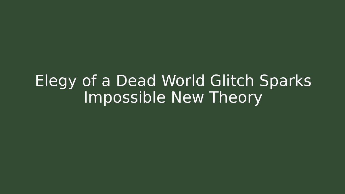 Elegy of a Dead World Glitch Sparks Impossible New Theory
