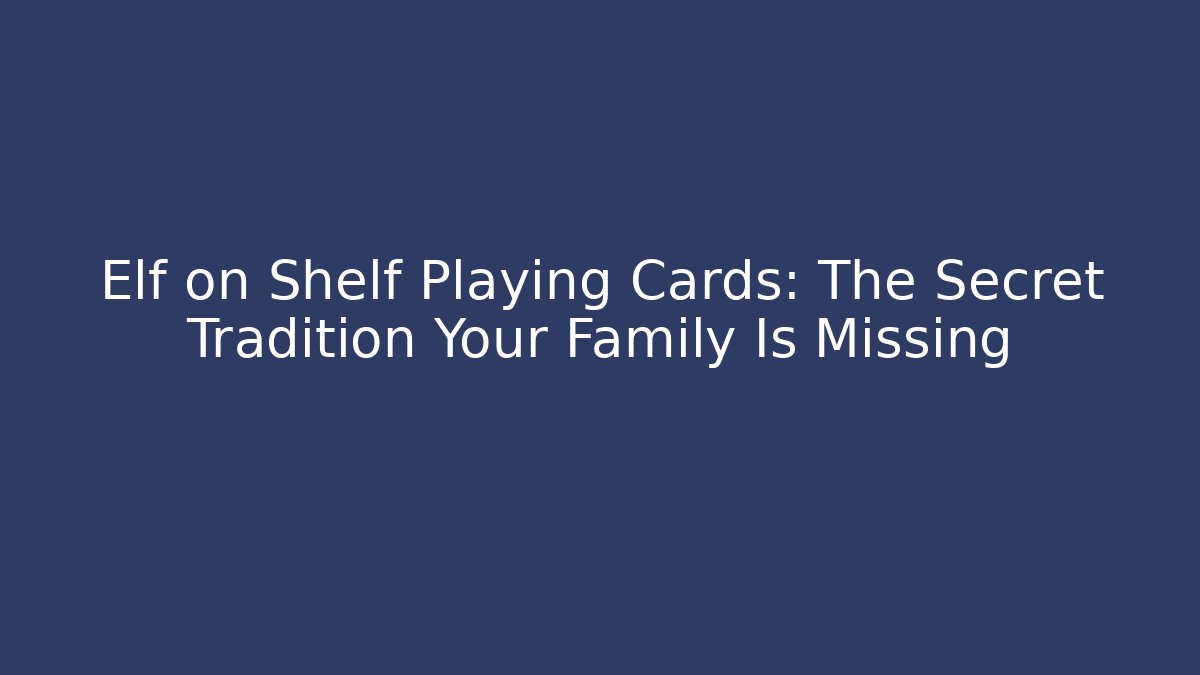 Elf on Shelf Playing Cards: The Secret Tradition Your Family Is Missing