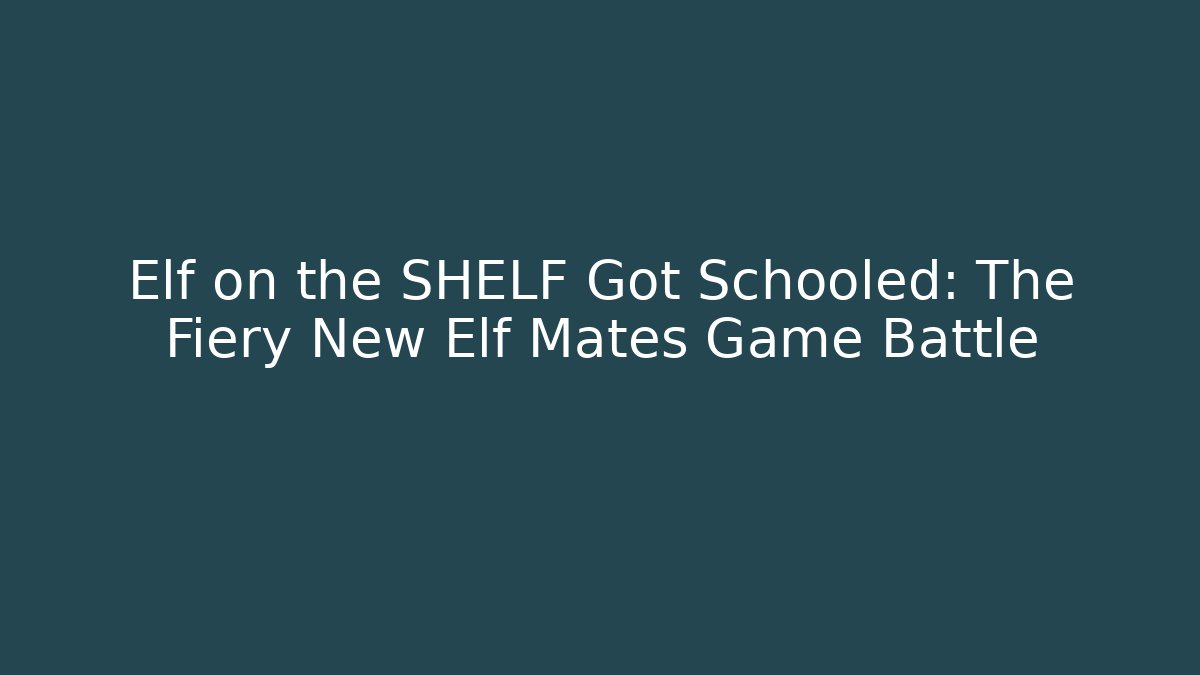 Elf on the SHELF Got Schooled: The Fiery New Elf Mates Game Battle