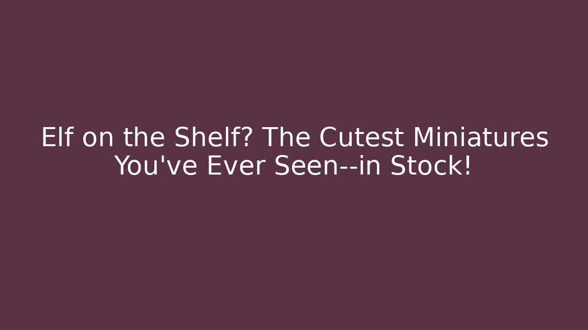 Elf on the Shelf? The Cutest Miniatures You've Ever Seen—in Stock!