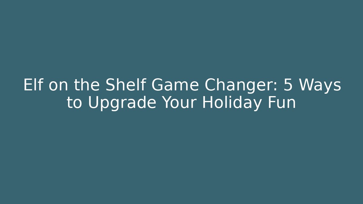 Elf on the Shelf Game Changer: 5 Ways to Upgrade Your Holiday Fun