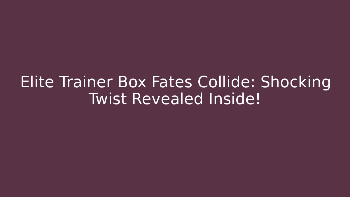Elite Trainer Box Fates Collide: Shocking Twist Revealed Inside!