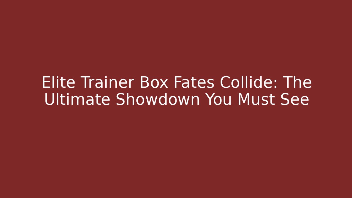Elite Trainer Box Fates Collide: The Ultimate Showdown You Must See
