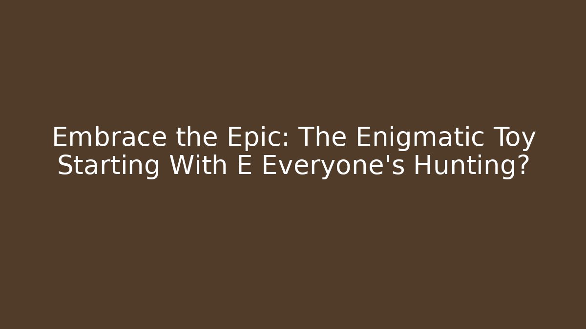 Embrace the Epic: The Enigmatic Toy Starting With E Everyone's Hunting?
