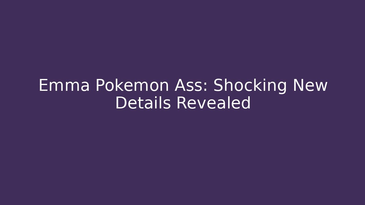 Emma Pokemon Ass: Shocking New Details Revealed - Felix Cat Insurance