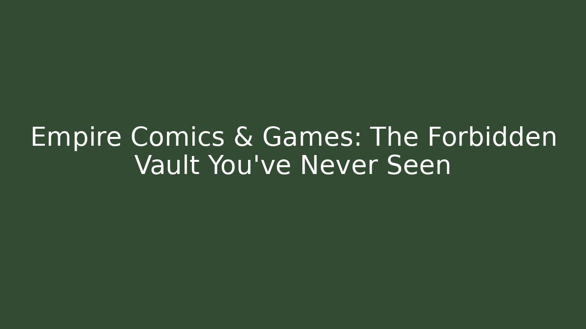 Empire Comics & Games: The Forbidden Vault You’ve Never Seen