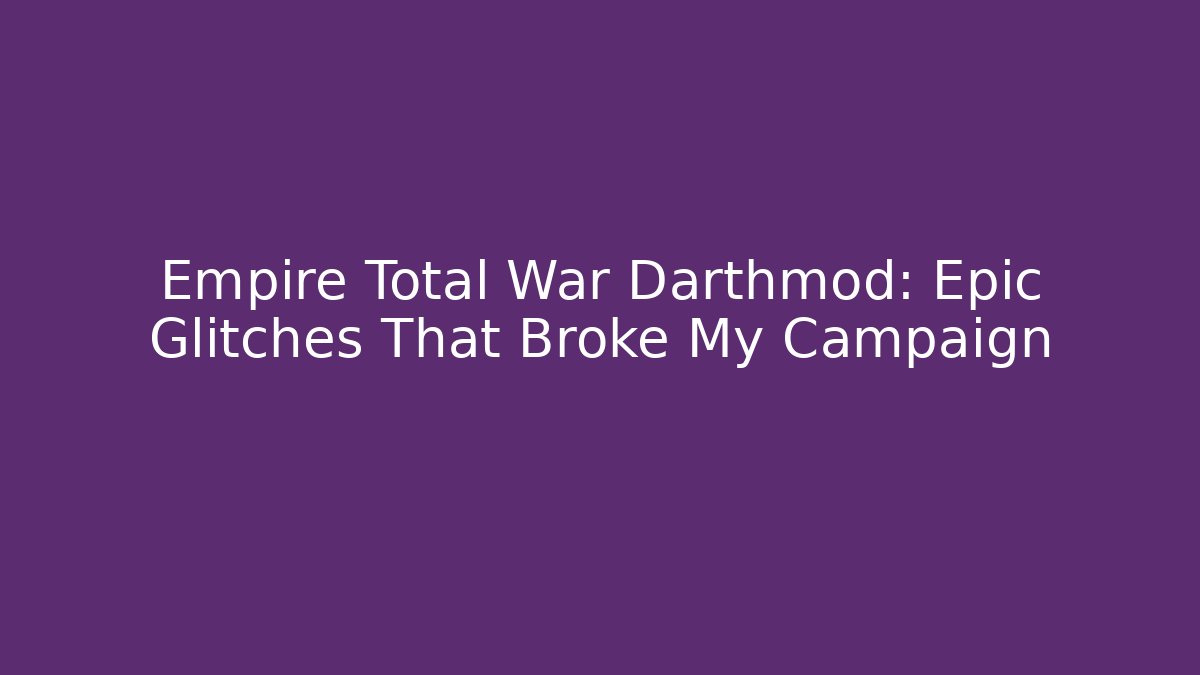 Empire Total War Darthmod: Epic Glitches That Broke My Campaign