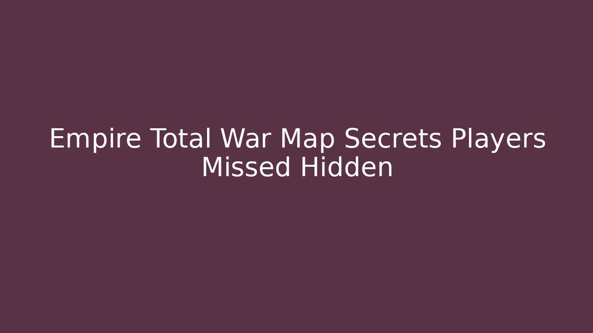 Empire Total War Map Secrets Players Missed Hidden