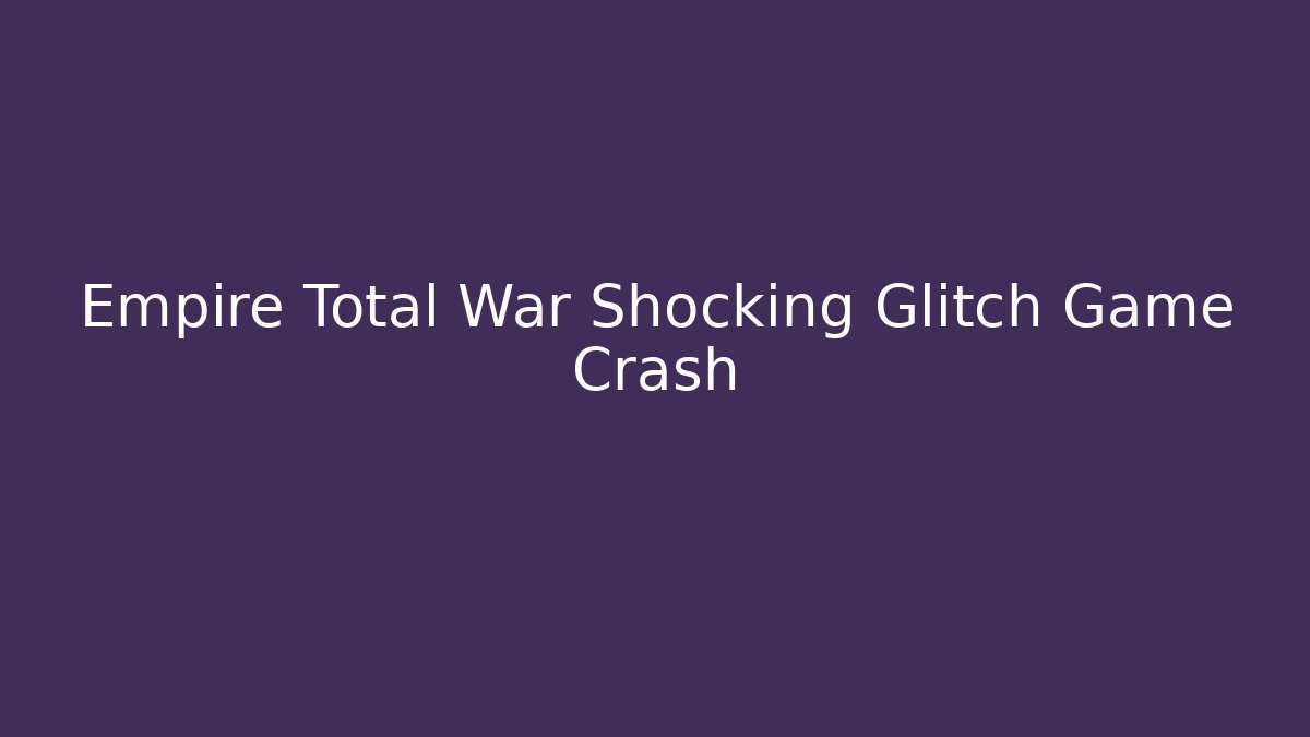 Empire Total War Shocking Glitch Game Crash