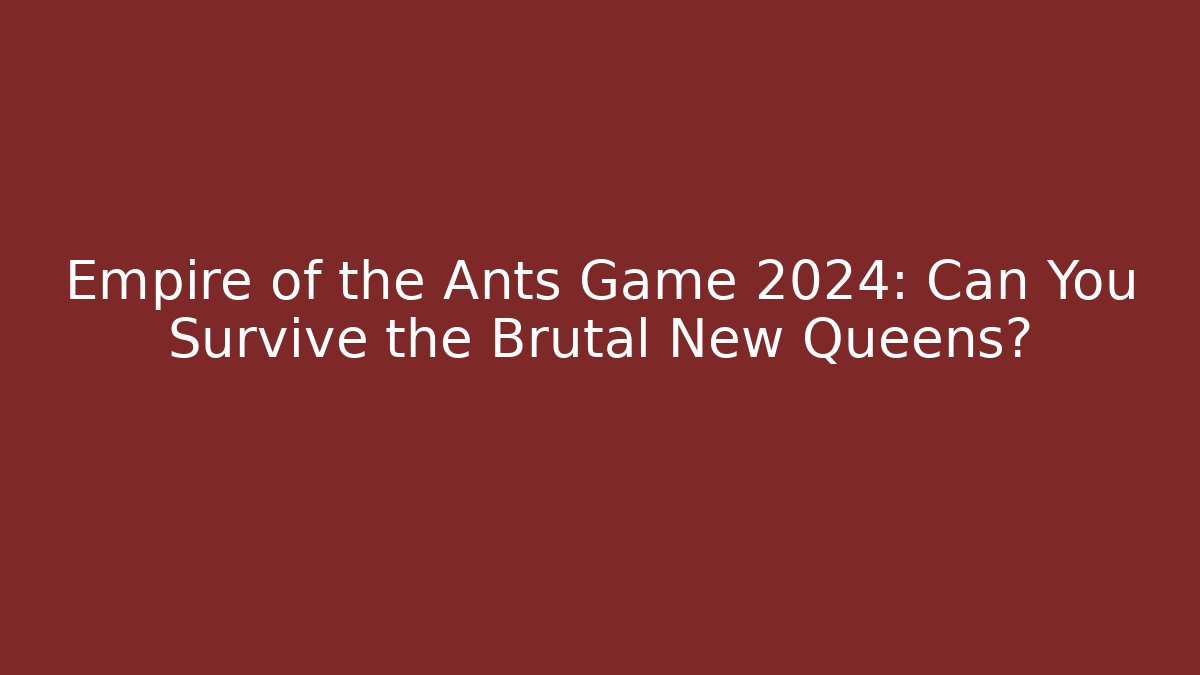 Empire of the Ants Game 2024: Can You Survive the Brutal New Queens?