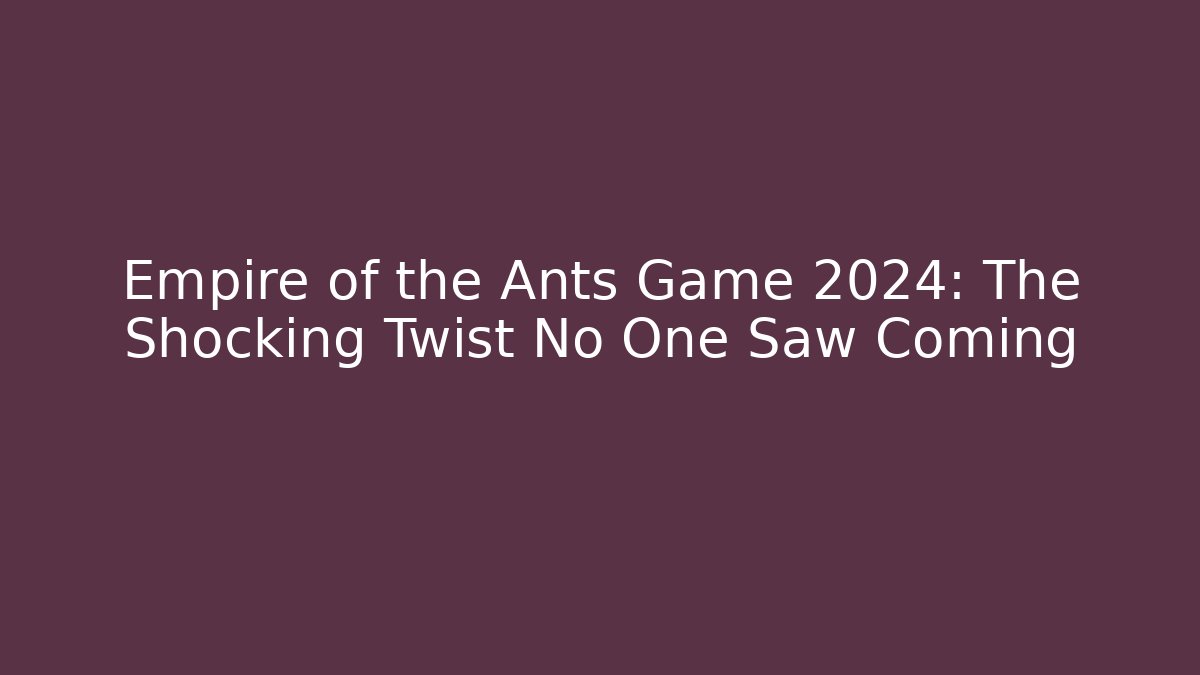 Empire of the Ants Game 2024: The Shocking Twist No One Saw Coming