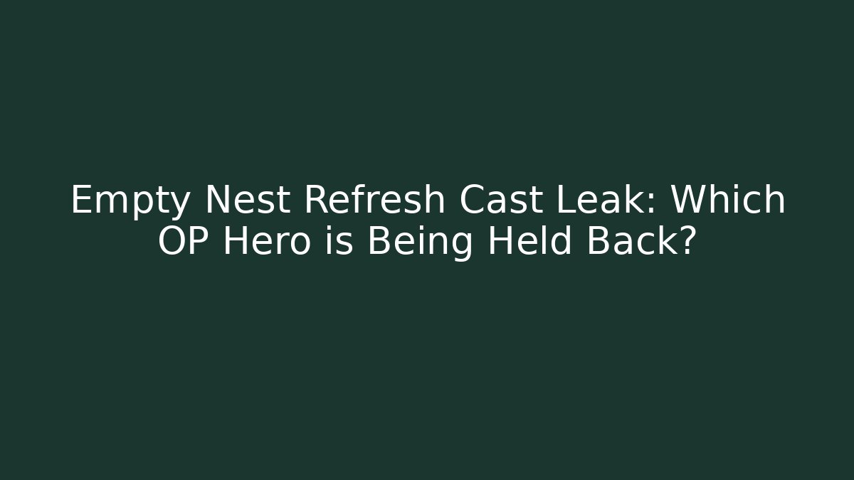 Empty Nest Refresh Cast Leak: Which OP Hero is Being Held Back?