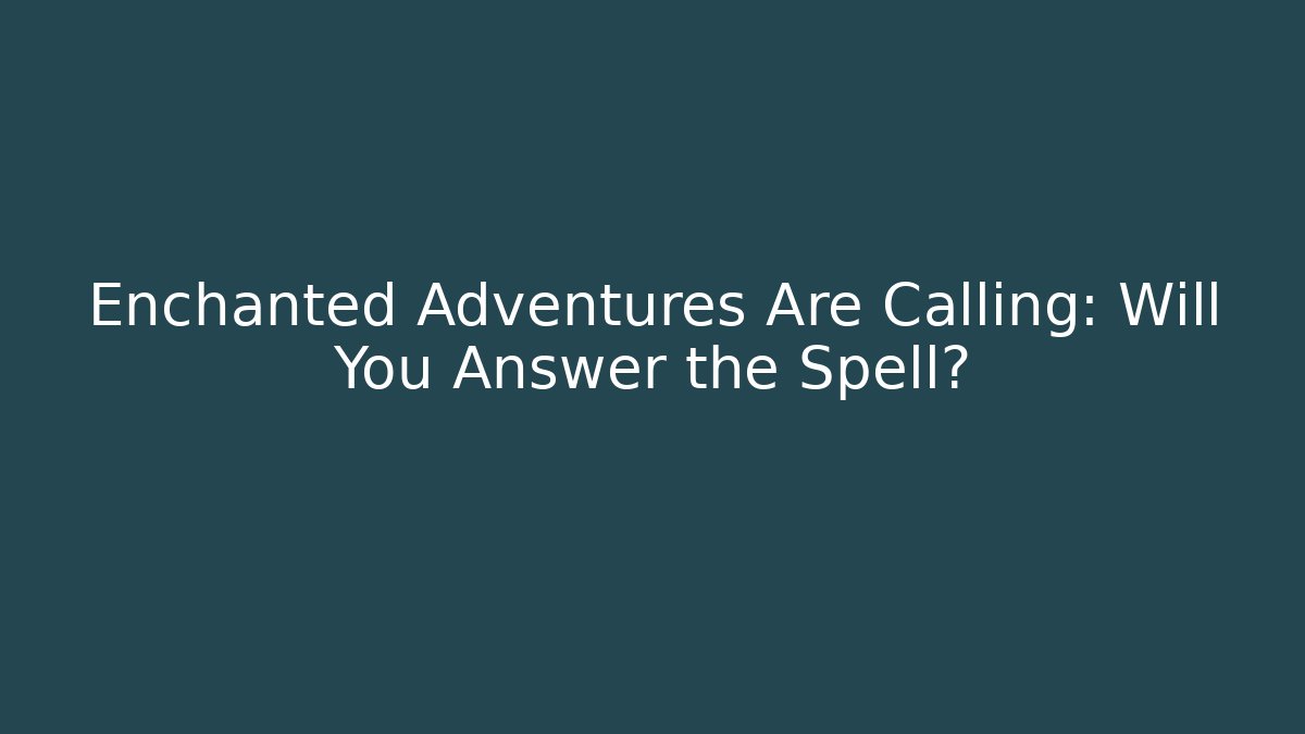 Enchanted Adventures Are Calling: Will You Answer the Spell?