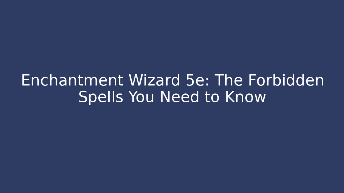 Enchantment Wizard 5e: The Forbidden Spells You Need to Know