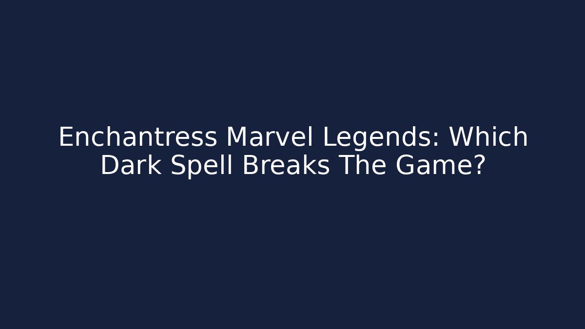 Enchantress Marvel Legends: Which Dark Spell Breaks The Game?
