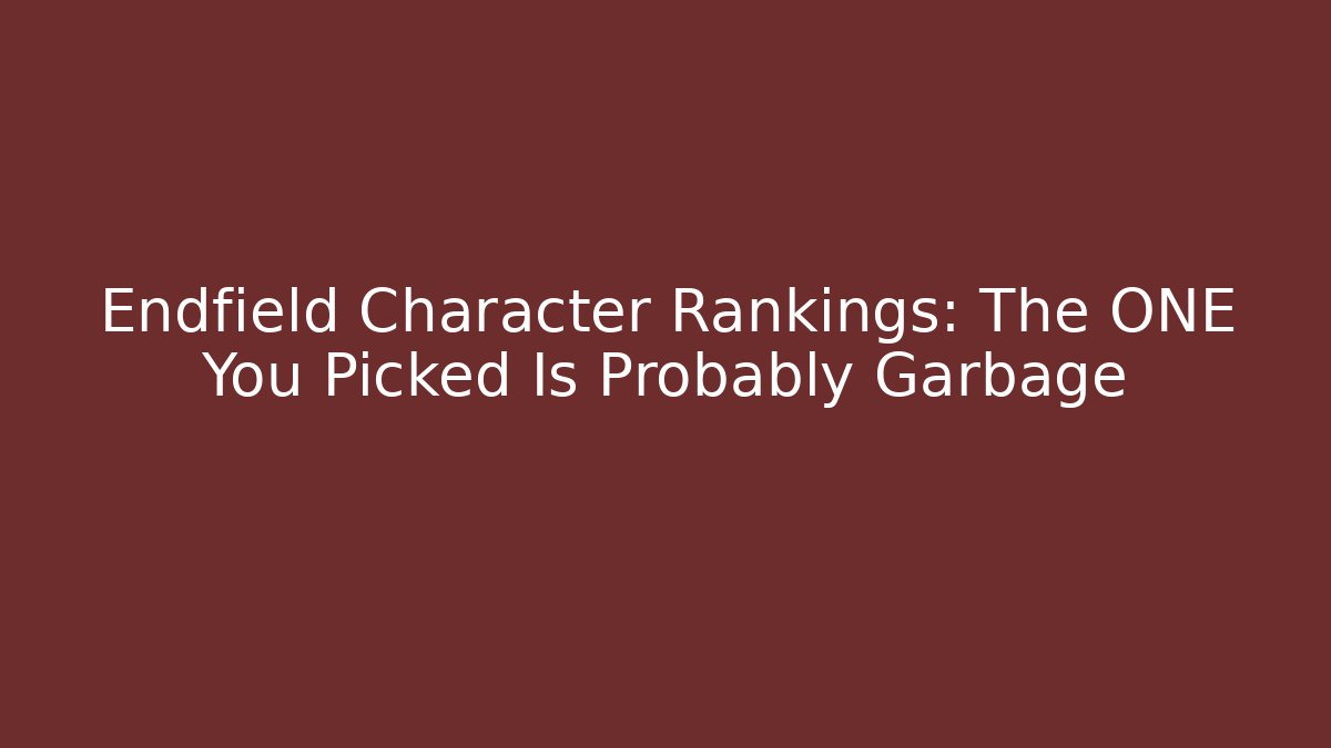 Endfield Character Rankings: The ONE You Picked Is Probably Garbage