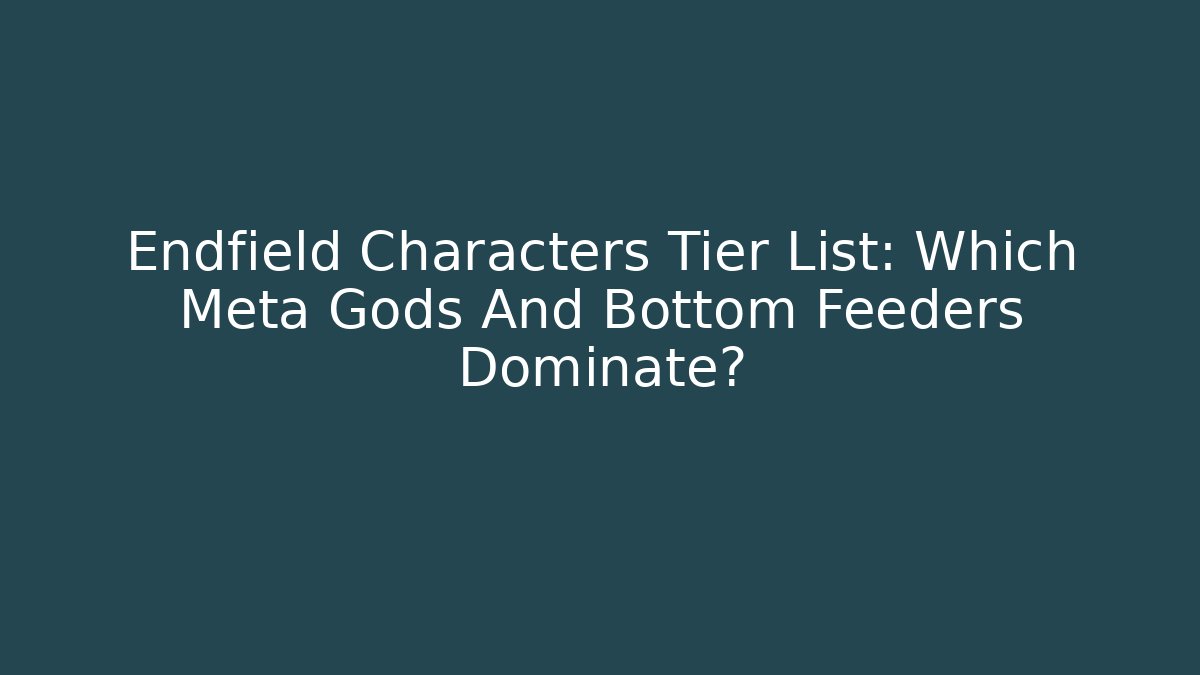 Endfield Characters Tier List: Which Meta Gods And Bottom Feeders Dominate?