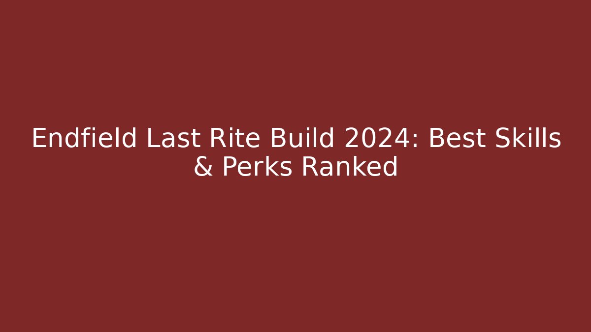 Endfield Last Rite Build 2024: Best Skills & Perks Ranked