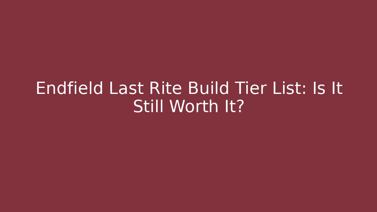 Endfield Last Rite Build Tier List: Is It Still Worth It?