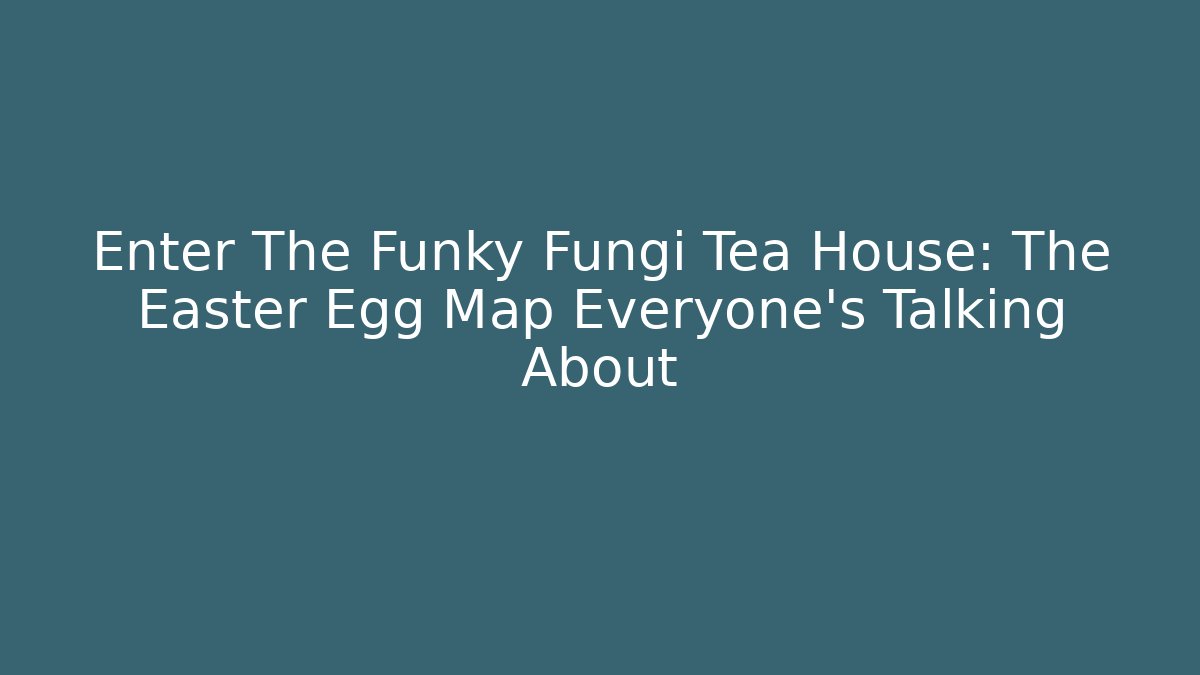 Enter The Funky Fungi Tea House: The Easter Egg Map Everyone’s Talking About