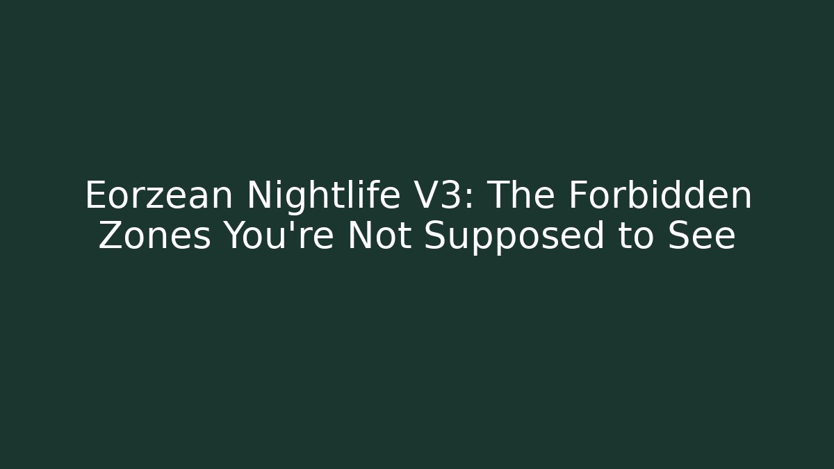 Eorzean Nightlife V3: The Forbidden Zones You're Not Supposed to See