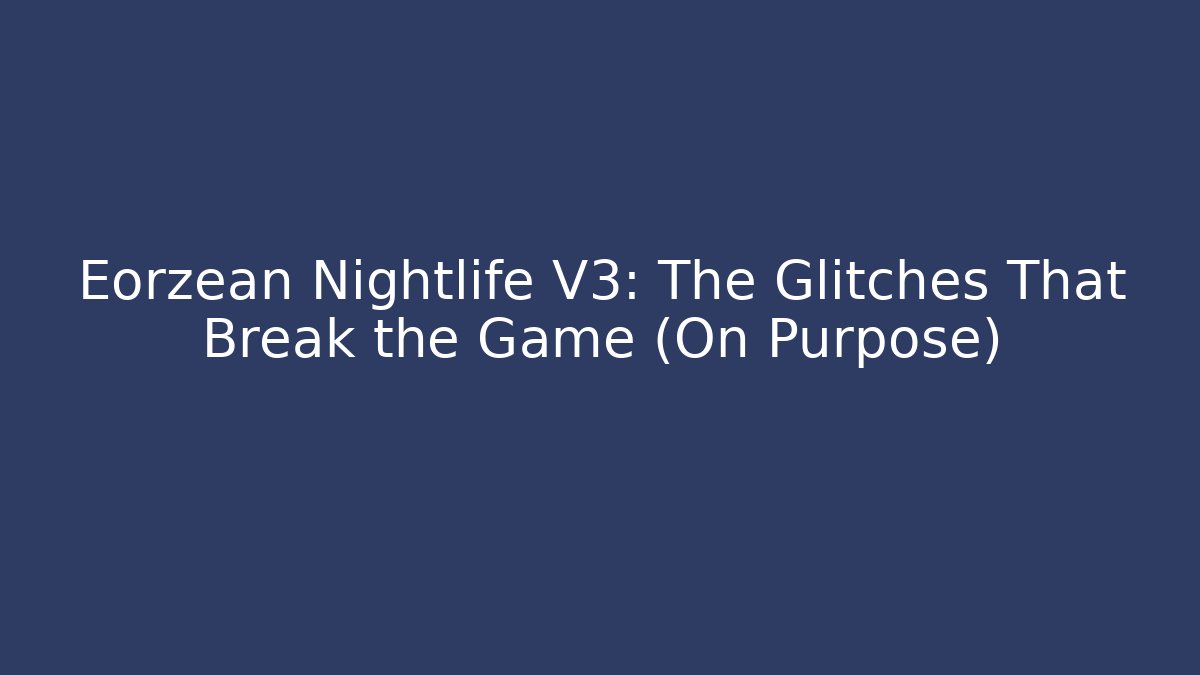 Eorzean Nightlife V3: The Glitches That Break the Game (On Purpose)