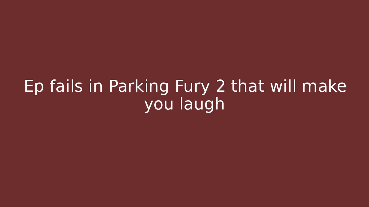 Ep fails in Parking Fury 2 that will make you laugh