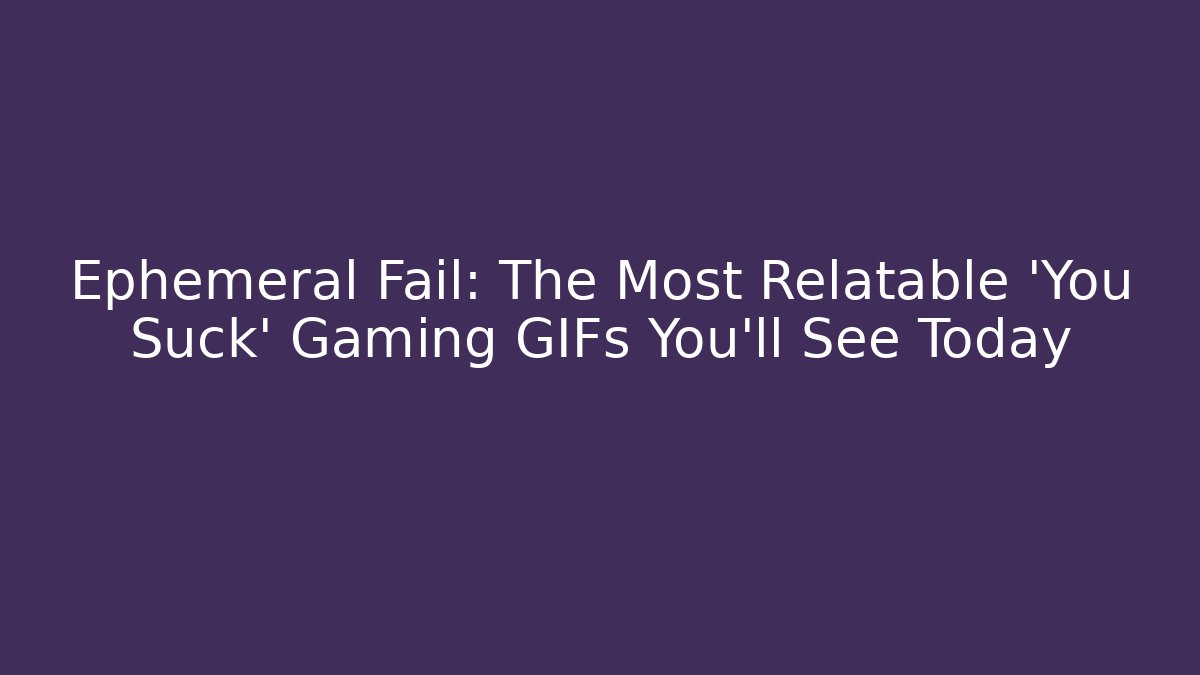 Ephemeral Fail: The Most Relatable ‘You Suck’ Gaming GIFs You’ll See Today