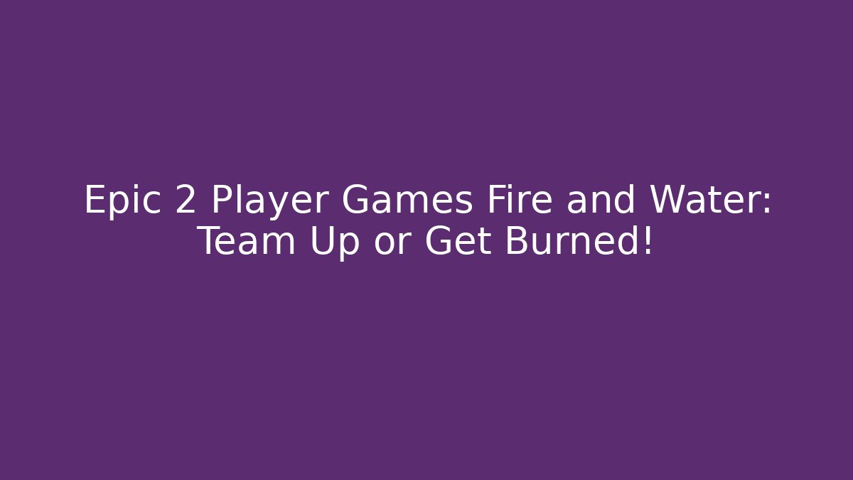 Epic 2 Player Games Fire and Water: Team Up or Get Burned!