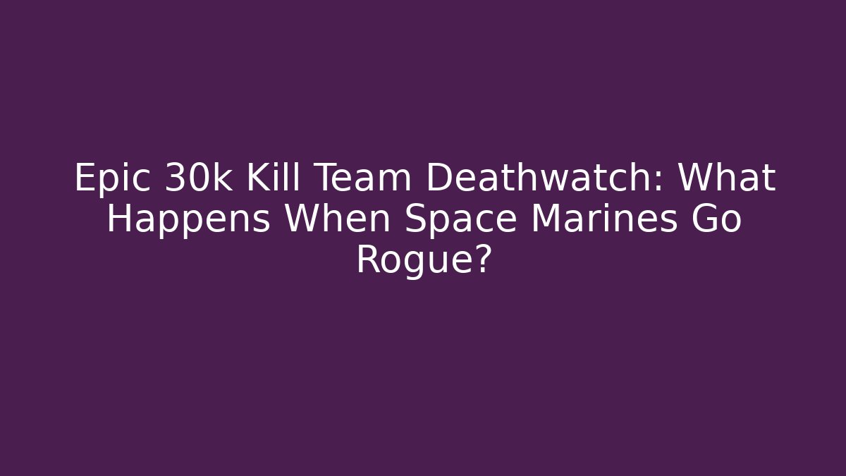 Epic 30k Kill Team Deathwatch: What Happens When Space Marines Go Rogue?
