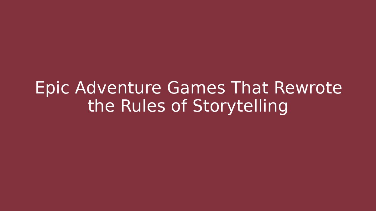 Epic Adventure Games That Rewrote the Rules of Storytelling