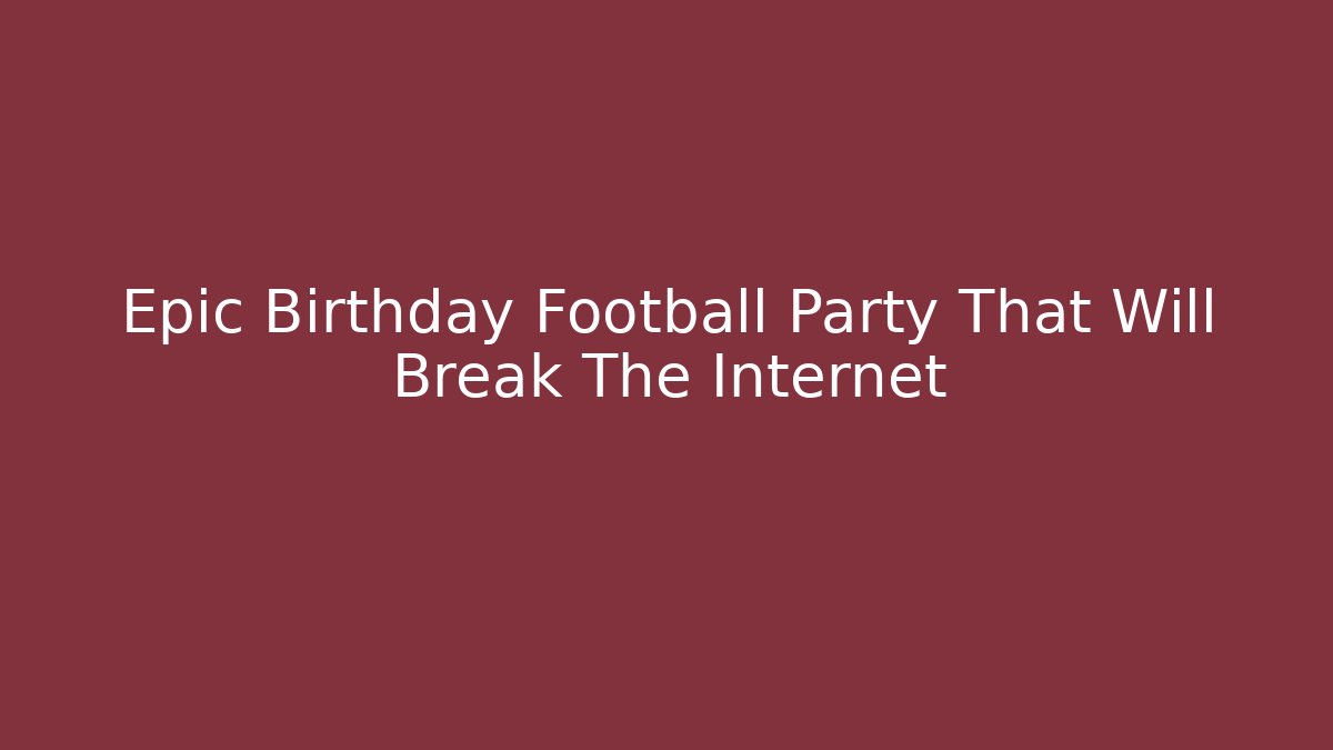 Epic Birthday Football Party That Will Break The Internet