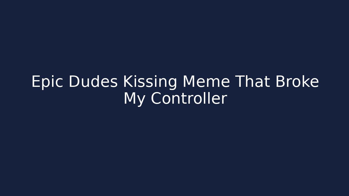 Epic Dudes Kissing Meme That Broke My Controller