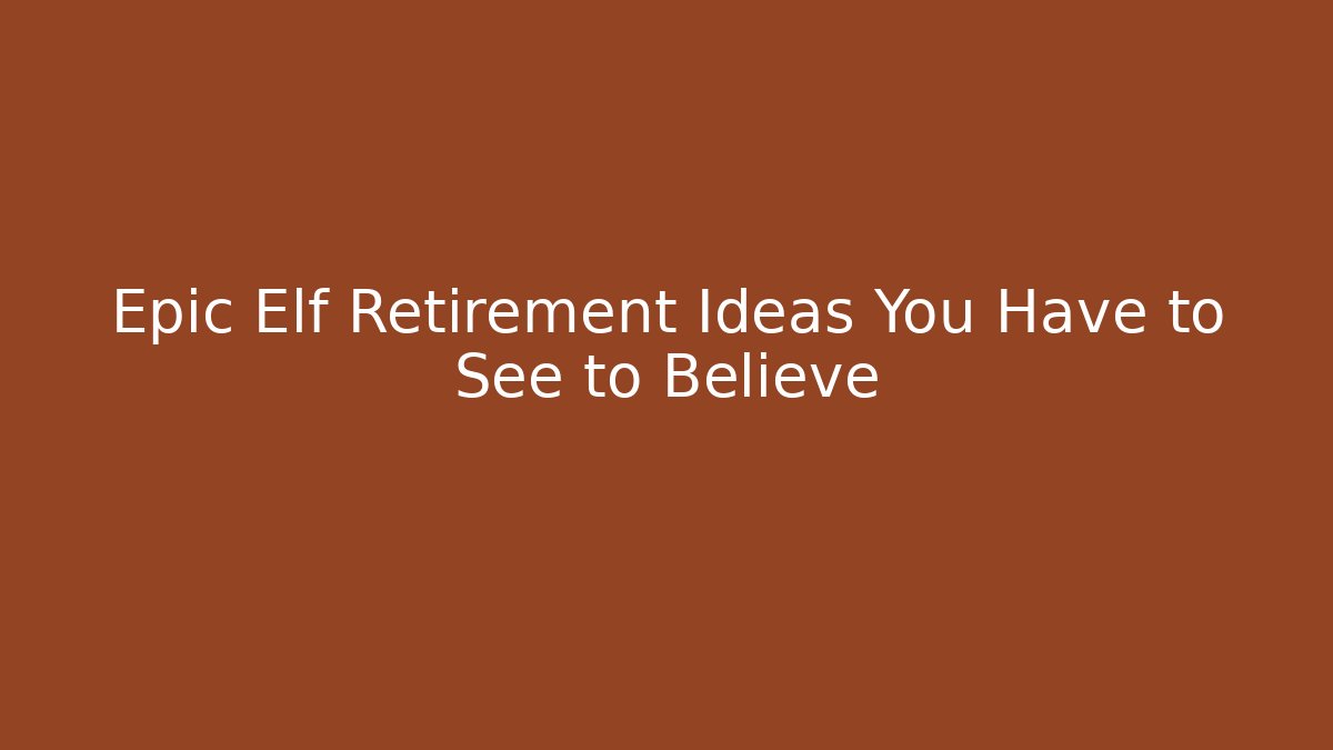 Epic Elf Retirement Ideas You Have to See to Believe