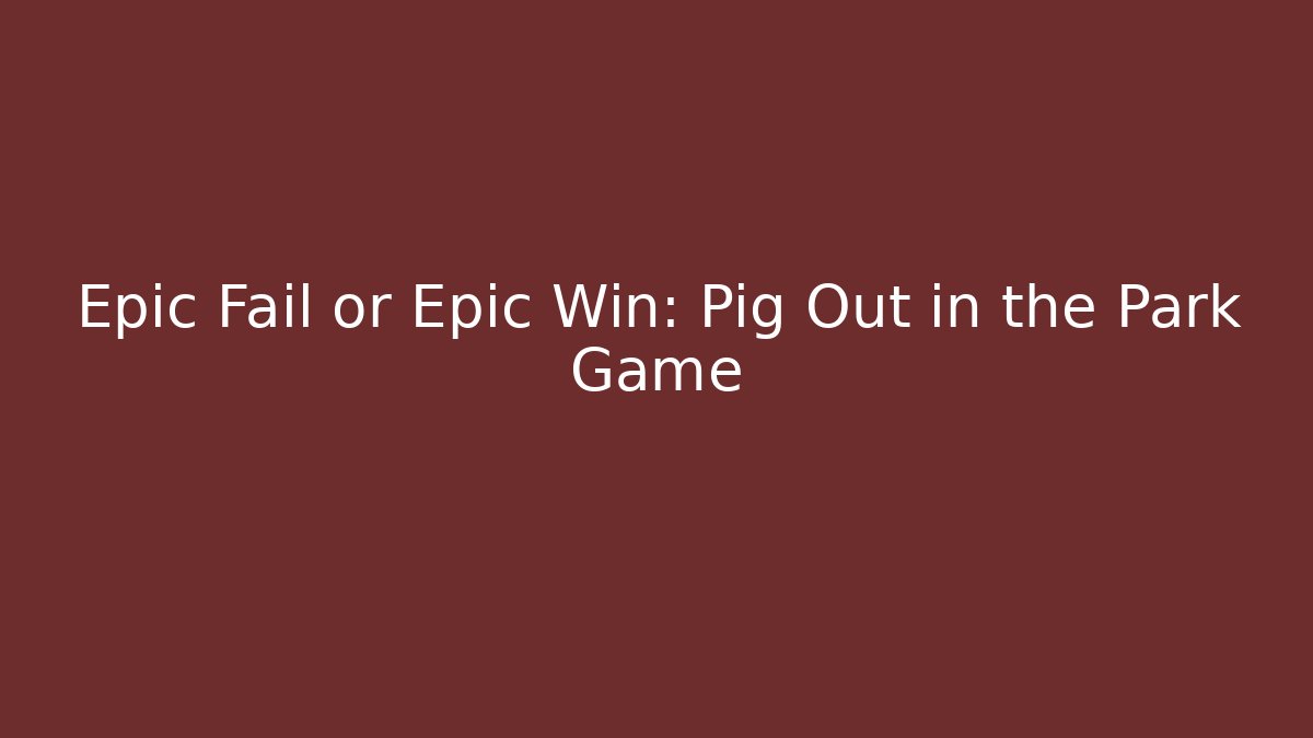 Epic Fail or Epic Win: Pig Out in the Park Game