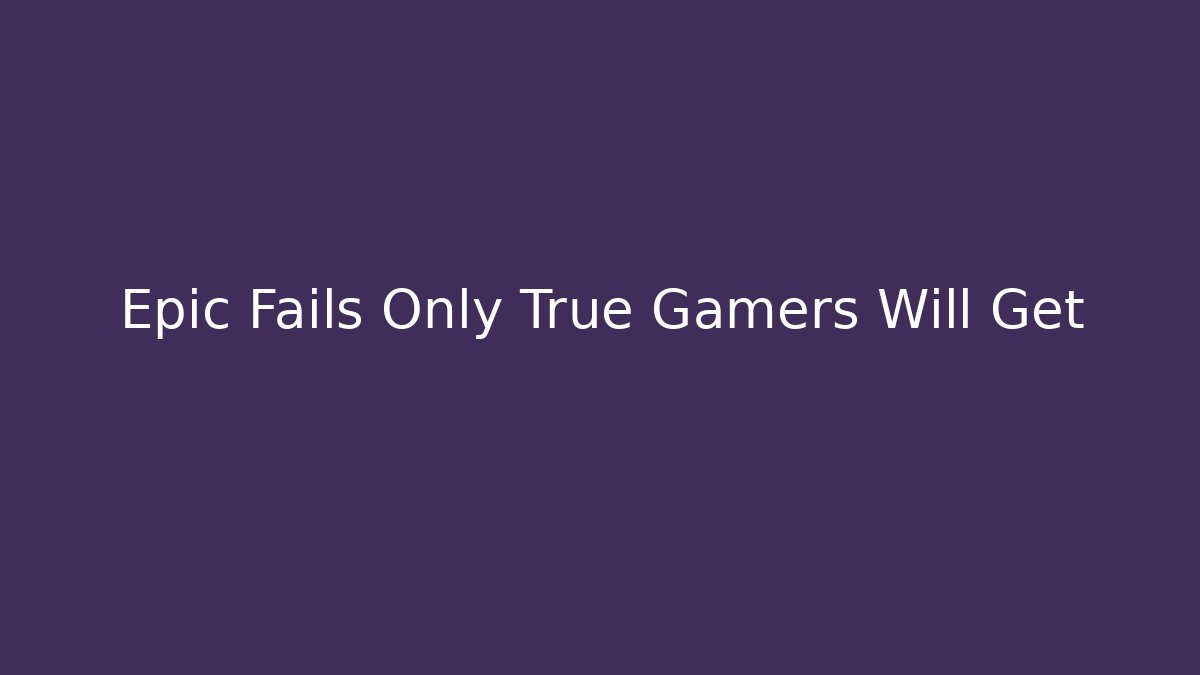 Epic Fails Only True Gamers Will Get