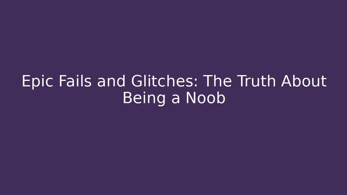 Epic Fails and Glitches: The Truth About Being a Noob