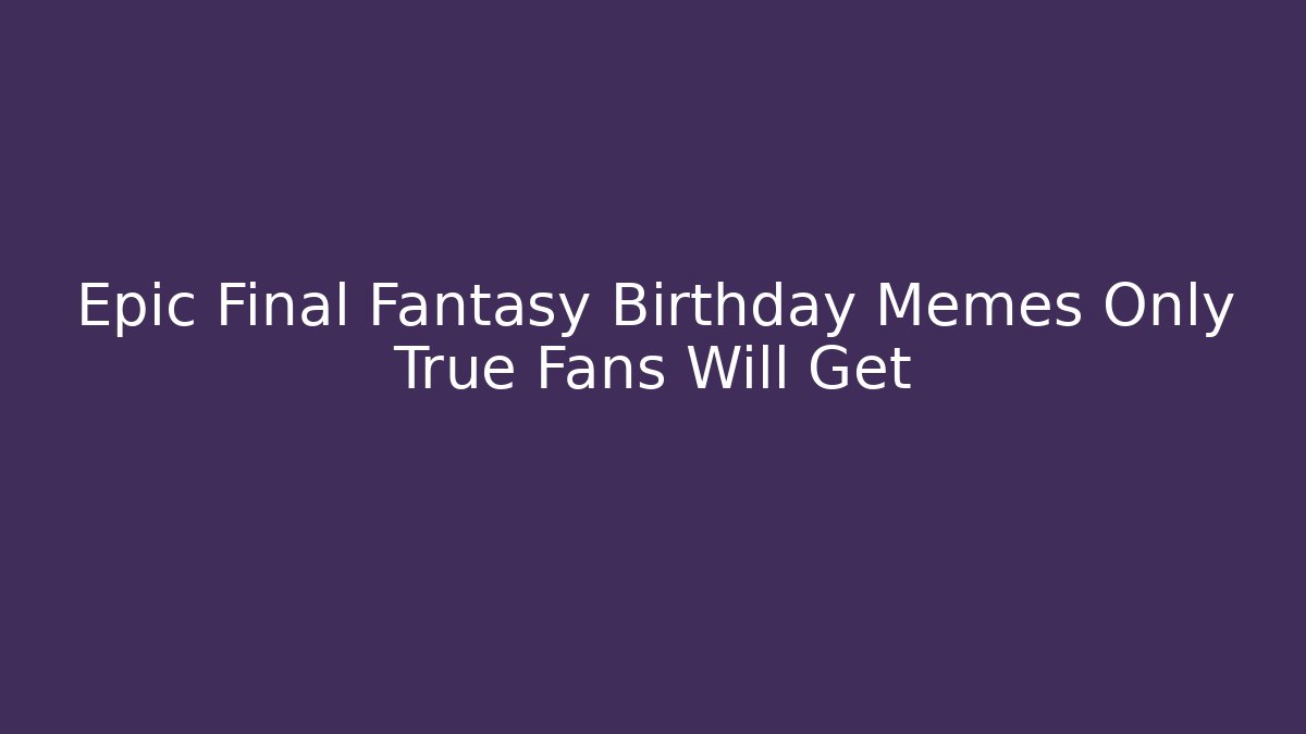 Epic Final Fantasy Birthday Memes Only True Fans Will Get