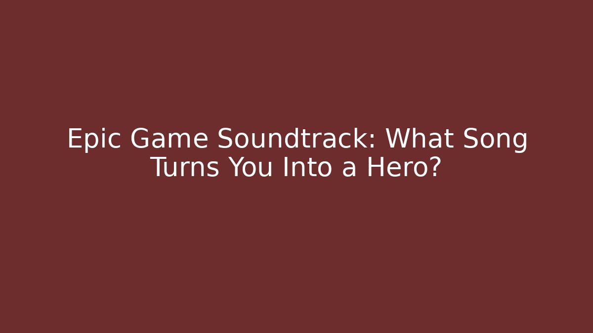 Epic Game Soundtrack: What Song Turns You Into a Hero?